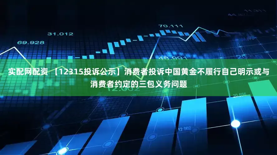 实配网配资 【12315投诉公示】消费者投诉中国黄金不履行自己明示或与消费者约定的三包义务问题