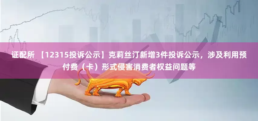 证配所 【12315投诉公示】克莉丝汀新增3件投诉公示，涉及利用预付费（卡）形式侵害消费者权益问题等