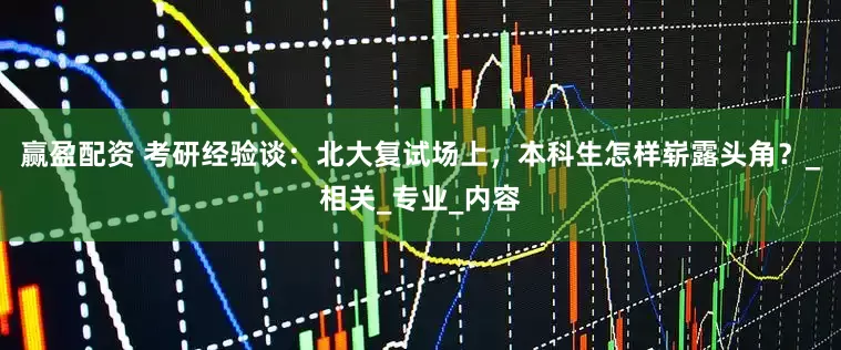 赢盈配资 考研经验谈：北大复试场上，本科生怎样崭露头角？_相关_专业_内容