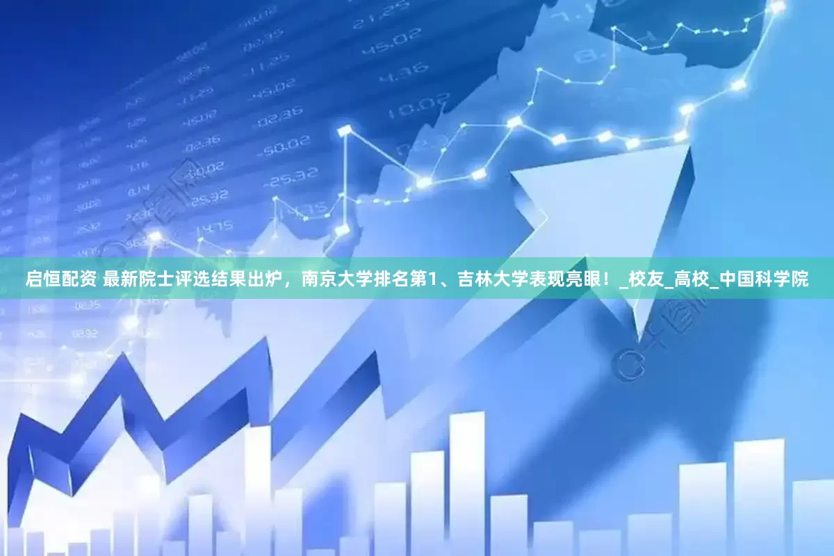 启恒配资 最新院士评选结果出炉，南京大学排名第1、吉林大学表现亮眼！_校友_高校_中国科学院