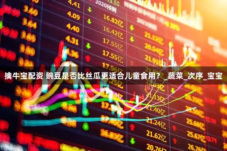 擒牛宝配资 豌豆是否比丝瓜更适合儿童食用？_蔬菜_次序_宝宝