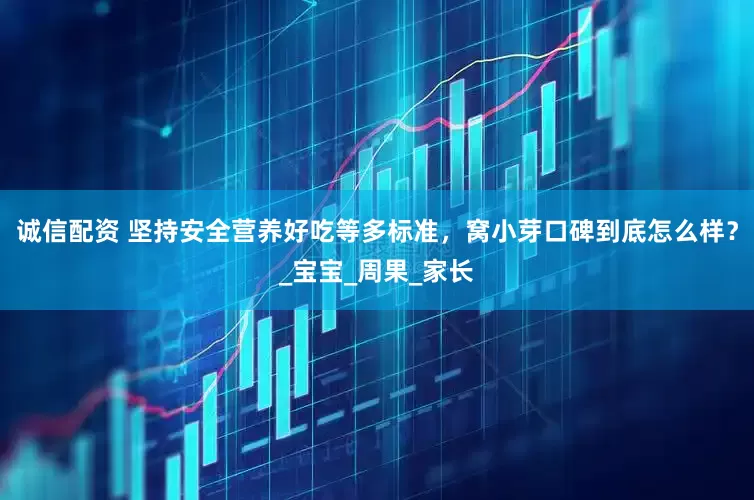 诚信配资 坚持安全营养好吃等多标准，窝小芽口碑到底怎么样？_宝宝_周果_家长