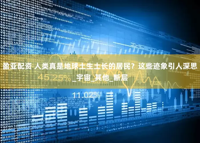 盈亚配资 人类真是地球土生土长的居民？这些迹象引人深思_宇宙_其他_断层
