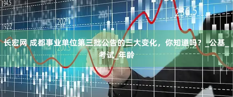 长宏网 成都事业单位第三批公告的三大变化，你知道吗？_公基_考试_年龄