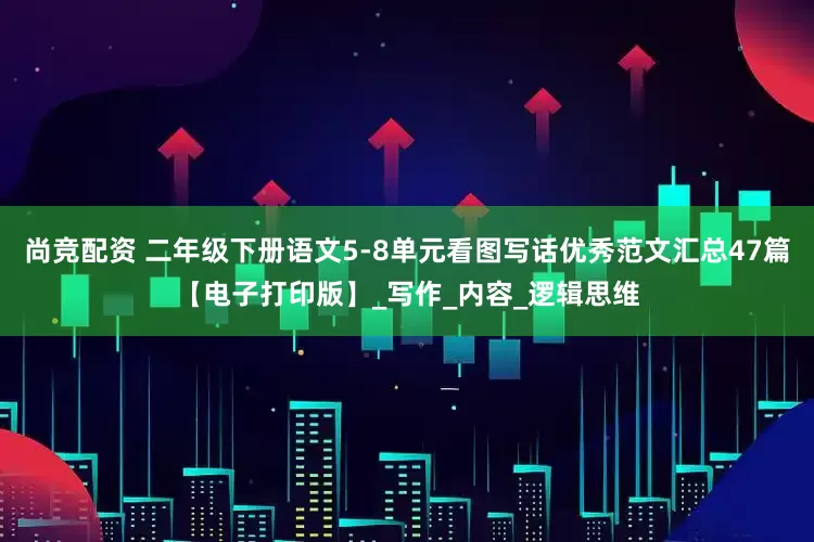 尚竞配资 二年级下册语文5-8单元看图写话优秀范文汇总47篇【电子打印版】_写作_内容_逻辑思维