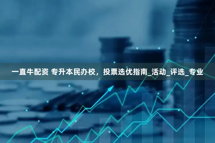 一直牛配资 专升本民办校，投票选优指南_活动_评选_专业