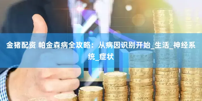 金猪配资 帕金森病全攻略：从病因识别开始_生活_神经系统_症状