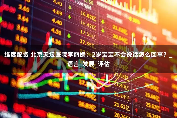 维度配资 北京天坛医院李丽嫱：2岁宝宝不会说话怎么回事？_语言_发展_评估