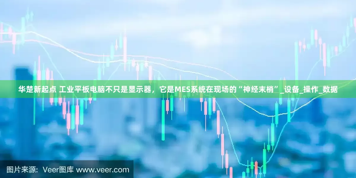 华楚新起点 工业平板电脑不只是显示器，它是MES系统在现场的“神经末梢”_设备_操作_数据