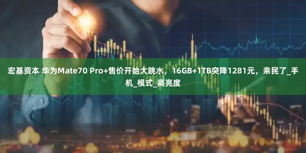 宏基资本 华为Mate70 Pro+售价开始大跳水，16GB+1TB突降1281元，亲民了_手机_模式_高亮度