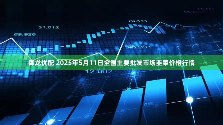 御龙优配 2025年5月11日全国主要批发市场韭菜价格行情