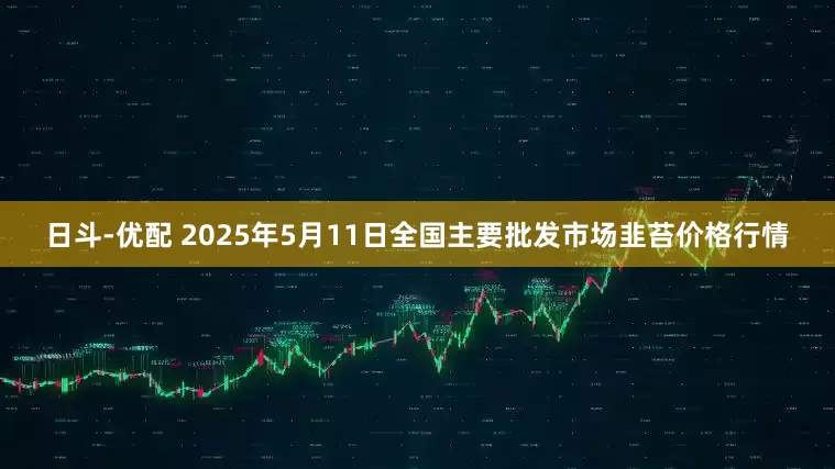 日斗-优配 2025年5月11日全国主要批发市场韭苔价格行情