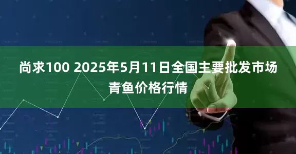 尚求100 2025年5月11日全国主要批发市场青鱼价格行情