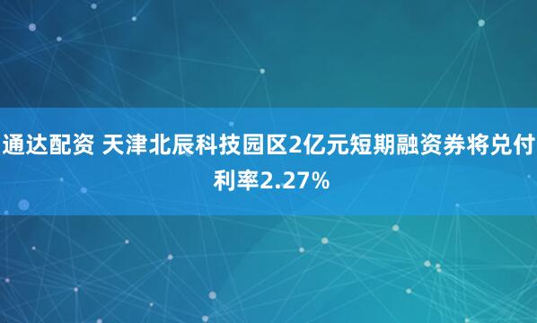 通达配资 天津北辰科技园区2亿元短期融资券将兑付 利率2.27%