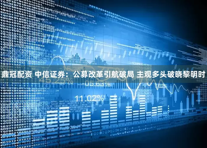 鼎冠配资 中信证券：公募改革引航破局 主观多头破晓黎明时