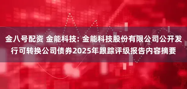 金八号配资 金能科技: 金能科技股份有限公司公开发行可转换公司债券2025年跟踪评级报告内容摘要
