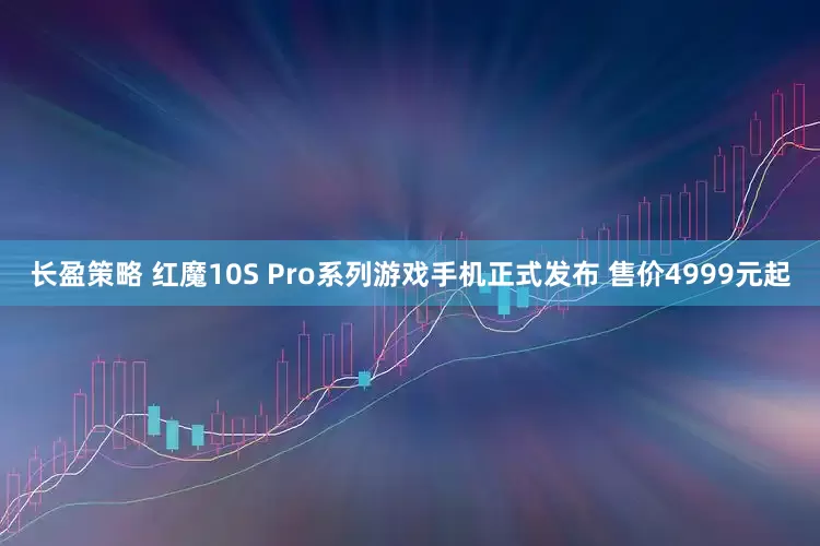 长盈策略 红魔10S Pro系列游戏手机正式发布 售价4999元起