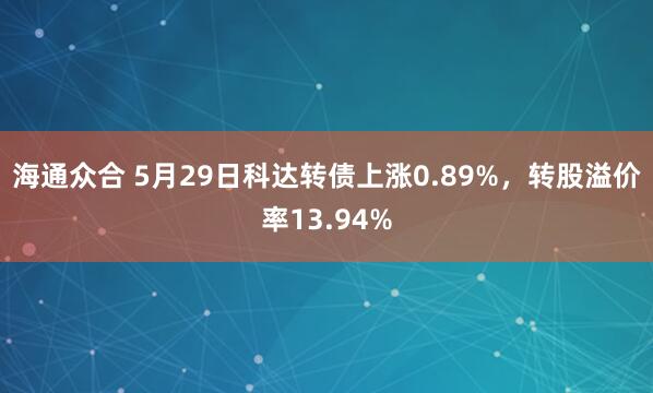 海通众合 5月29日科达转债上涨0.89%，转股溢价率13.94%