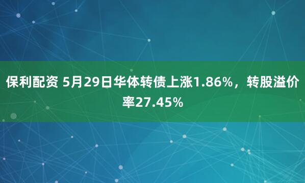 保利配资 5月29日华体转债上涨1.86%，转股溢价率27.45%