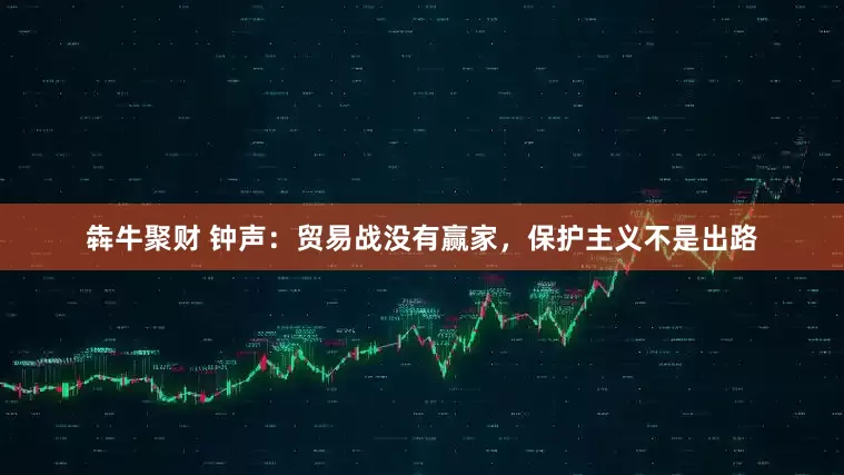 犇牛聚财 钟声：贸易战没有赢家，保护主义不是出路