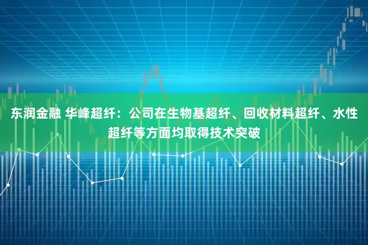 东润金融 华峰超纤：公司在生物基超纤、回收材料超纤、水性超纤等方面均取得技术突破