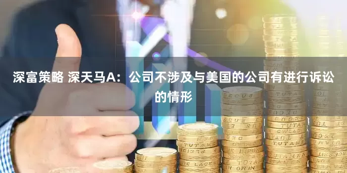 深富策略 深天马A：公司不涉及与美国的公司有进行诉讼的情形