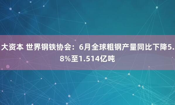 大资本 世界钢铁协会：6月全球粗钢产量同比下降5.8%至1.514亿吨