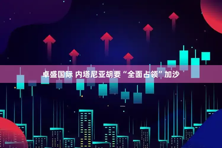 卓盛国际 内塔尼亚胡要“全面占领”加沙