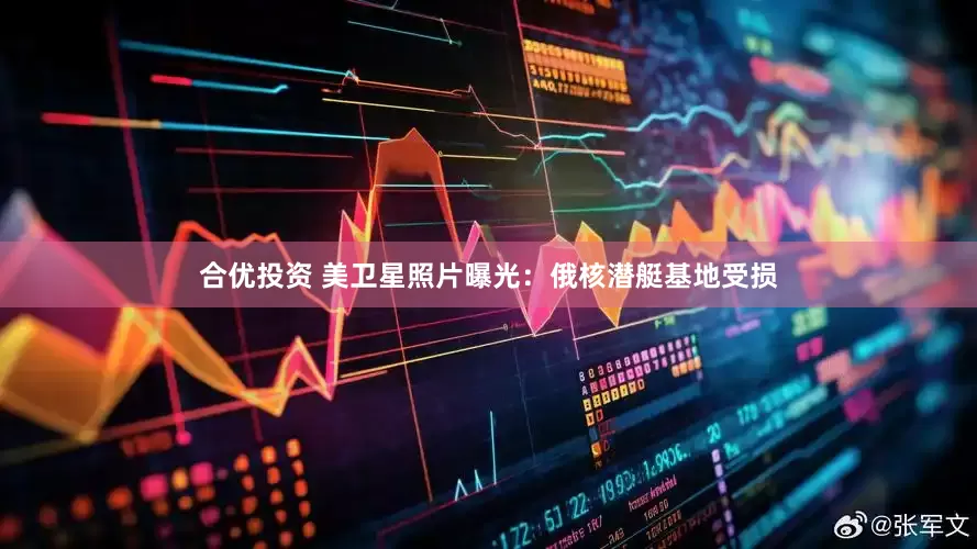 合优投资 美卫星照片曝光：俄核潜艇基地受损