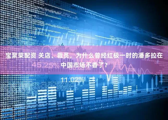 宝聚荣配资 关店、裁员，为什么曾经红极一时的潘多拉在中国市场不香了？