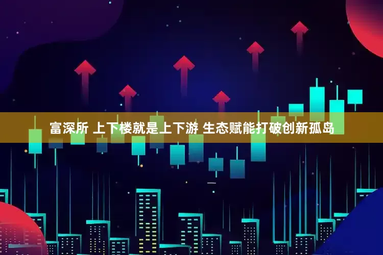 富深所 上下楼就是上下游 生态赋能打破创新孤岛