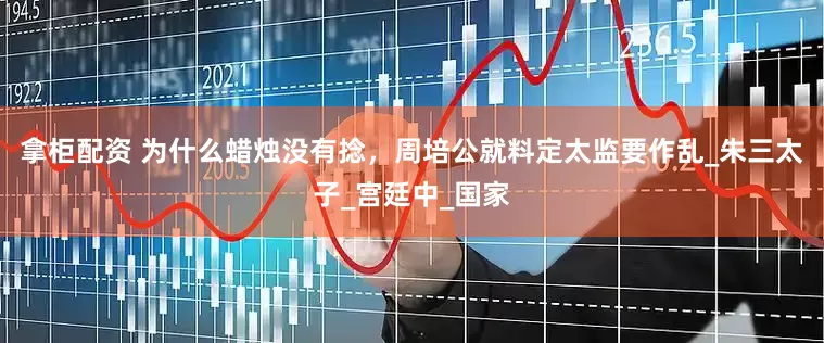 拿柜配资 为什么蜡烛没有捻，周培公就料定太监要作乱_朱三太子_宫廷中_国家