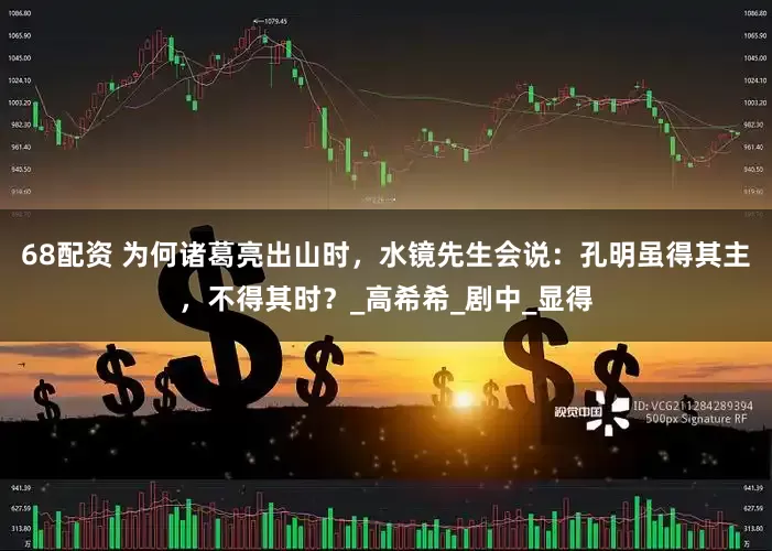 68配资 为何诸葛亮出山时，水镜先生会说：孔明虽得其主，不得其时？_高希希_剧中_显得