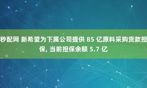 秒配网 新希望为下属公司提供 85 亿原料采购货款担保, 当前担保余额 5.7 亿