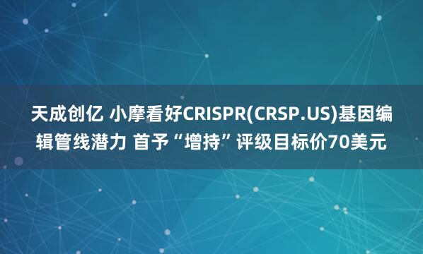天成创亿 小摩看好CRISPR(CRSP.US)基因编辑管线潜力 首予“增持”评级目标价70美元