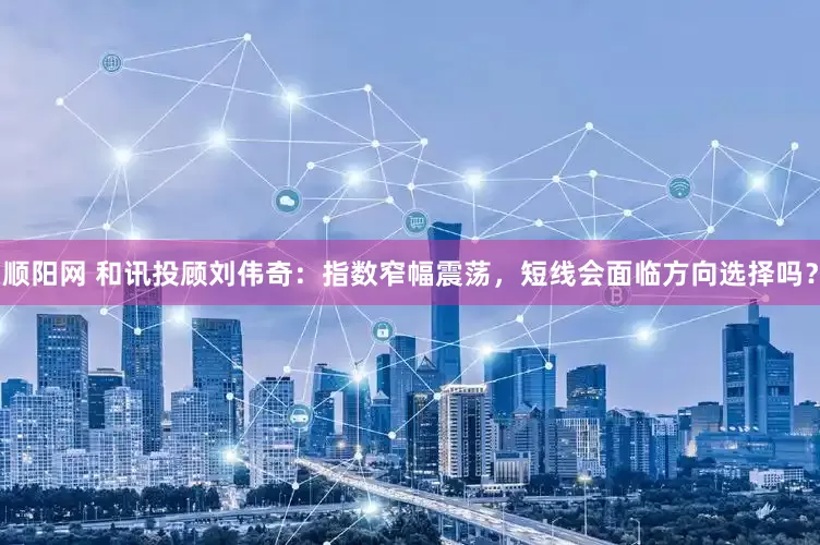 顺阳网 和讯投顾刘伟奇：指数窄幅震荡，短线会面临方向选择吗？