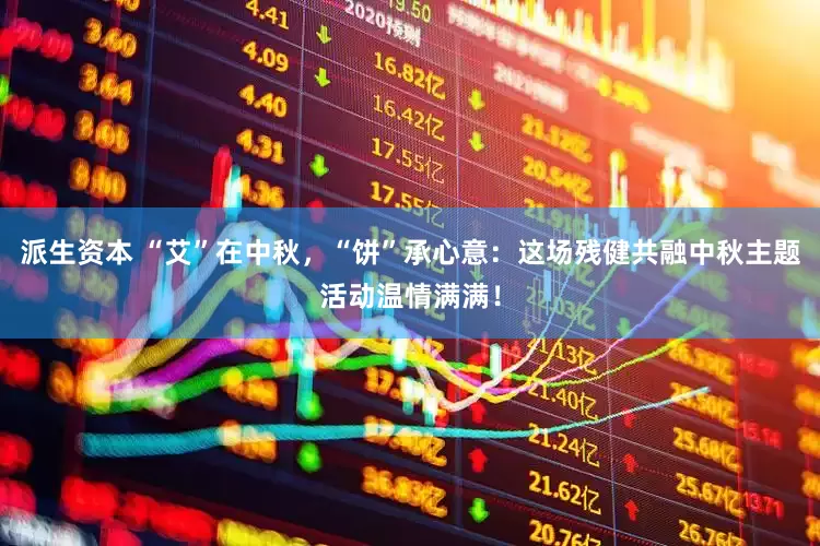 派生资本 “艾”在中秋，“饼”承心意：这场残健共融中秋主题活动温情满满！
