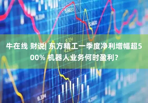 牛在线 财说| 东方精工一季度净利增幅超500% 机器人业务何时盈利？
