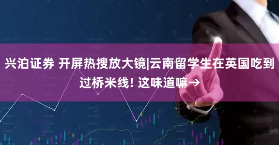 兴泊证券 开屏热搜放大镜|云南留学生在英国吃到过桥米线! 这味道嘛→