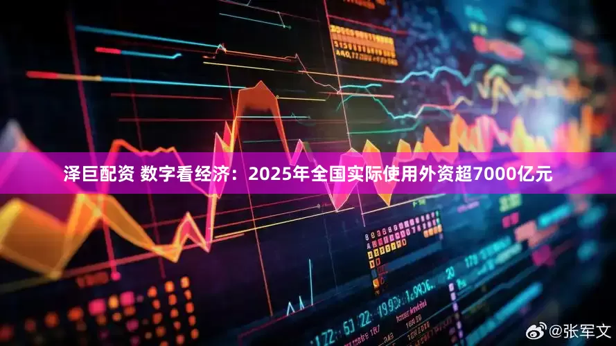 泽巨配资 数字看经济：2025年全国实际使用外资超7000亿元