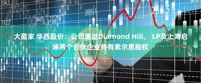 大盈家 华西股份：公司通过Diamond Hill， LP及上海启澜两个合伙企业持有索尔思股权