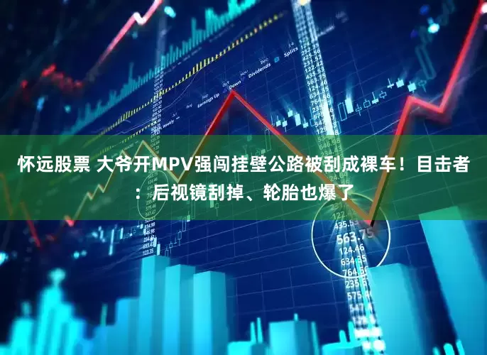 怀远股票 大爷开MPV强闯挂壁公路被刮成裸车！目击者：后视镜刮掉、轮胎也爆了
