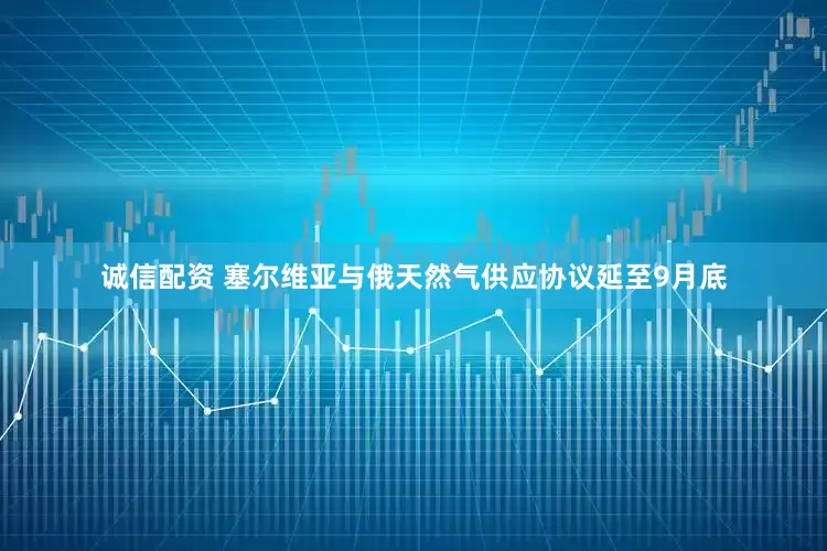 诚信配资 塞尔维亚与俄天然气供应协议延至9月底
