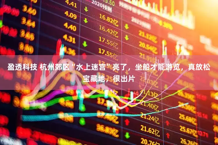 盈透科技 杭州郊区“水上迷宫”亮了，坐船才能游览，真放松宝藏地，很出片