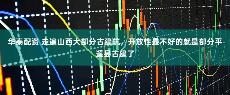 华泰配资 走遍山西大部分古建筑，开放性最不好的就是部分平遥县古建了